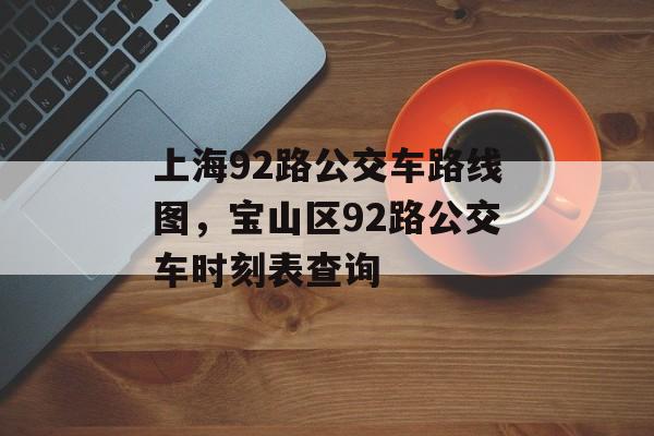 上海92路公交车路线图，宝山区92路公交车时刻表查询-第1张图片-