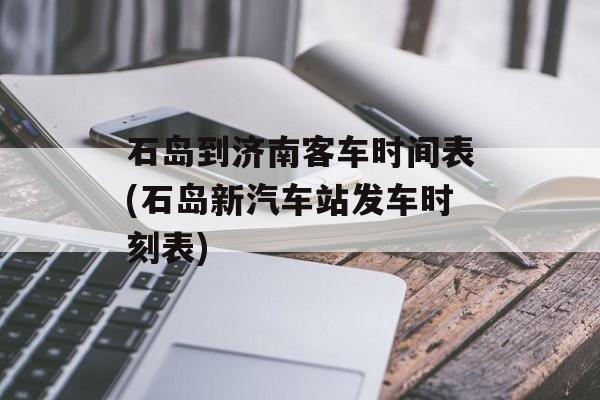 石岛到济南客车时间表(石岛新汽车站发车时刻表)-第1张图片-