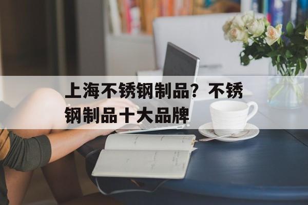 上海不锈钢制品？不锈钢制品十大品牌-第1张图片-