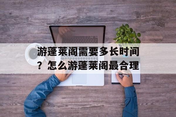 游蓬莱阁需要多长时间？怎么游蓬莱阁最合理-第1张图片-