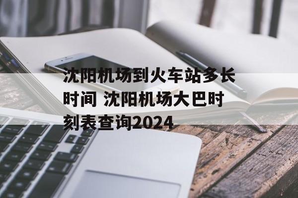 沈阳机场到火车站多长时间 沈阳机场大巴时刻表查询2024-第1张图片-