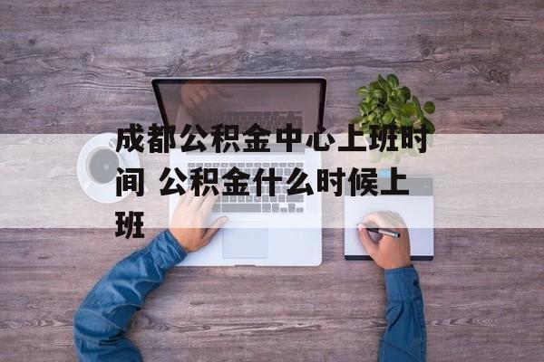 成都公积金中心上班时间 公积金什么时候上班-第1张图片-