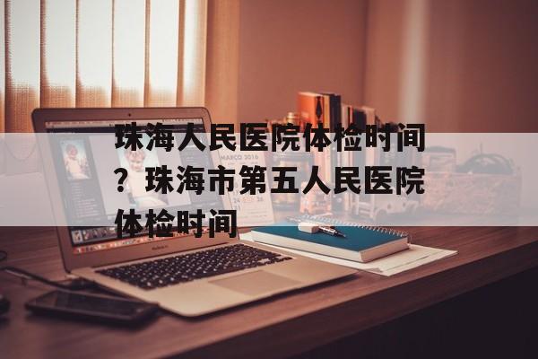 珠海人民医院体检时间？珠海市第五人民医院体检时间-第1张图片-