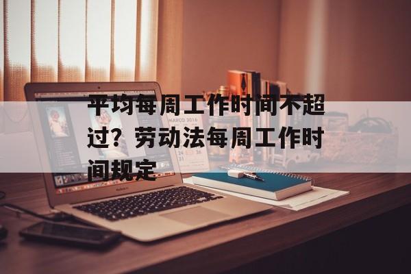 平均每周工作时间不超过？劳动法每周工作时间规定-第1张图片-