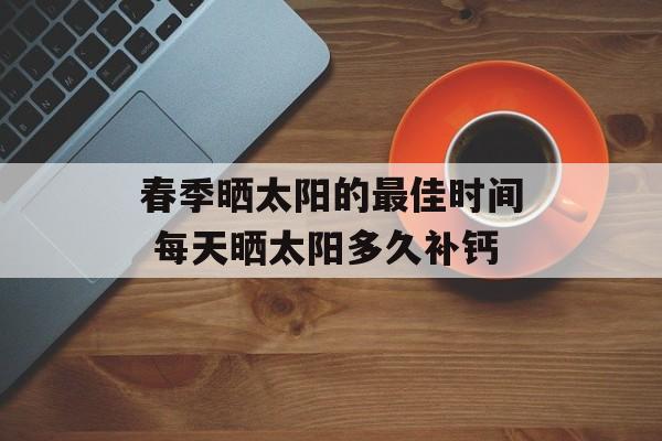春季晒太阳的最佳时间 每天晒太阳多久补钙-第1张图片-