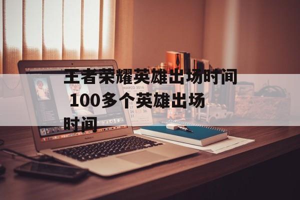 王者荣耀英雄出场时间 100多个英雄出场时间-第1张图片-