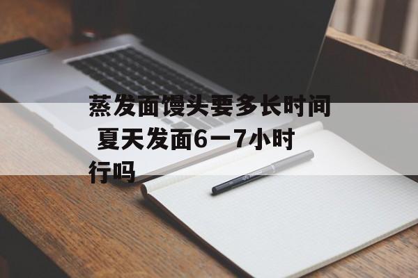 蒸发面馒头要多长时间 夏天发面6一7小时行吗-第1张图片-