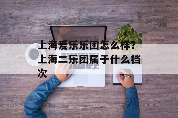 上海爱乐乐团怎么样？上海二乐团属于什么档次-第1张图片-