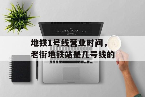 地铁1号线营业时间，老街地铁站是几号线的-第1张图片-