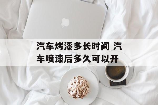 汽车烤漆多长时间 汽车喷漆后多久可以开-第1张图片-