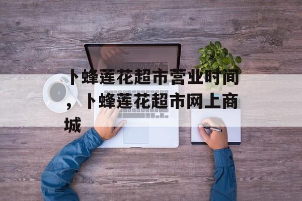 卜蜂莲花超市营业时间，卜蜂莲花超市网上商城-第1张图片-