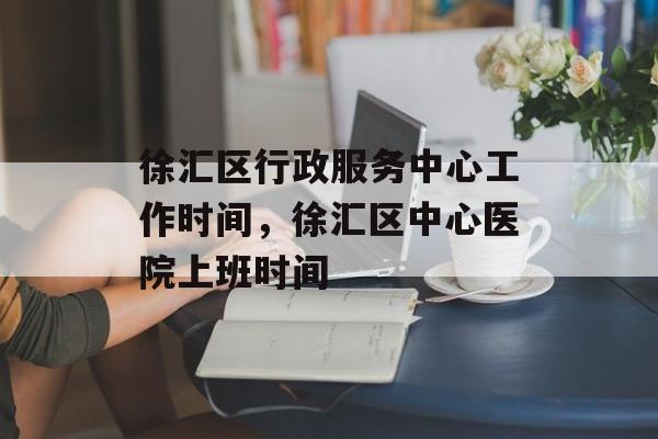 徐汇区行政服务中心工作时间，徐汇区中心医院上班时间-第1张图片-