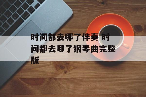时间都去哪了伴奏 时间都去哪了钢琴曲完整版-第1张图片-