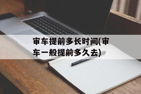 审车提前多长时间(审车一般提前多久去)-第1张图片-
