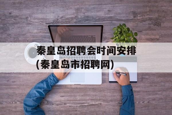 秦皇岛招聘会时间安排(秦皇岛市招聘网)-第1张图片-
