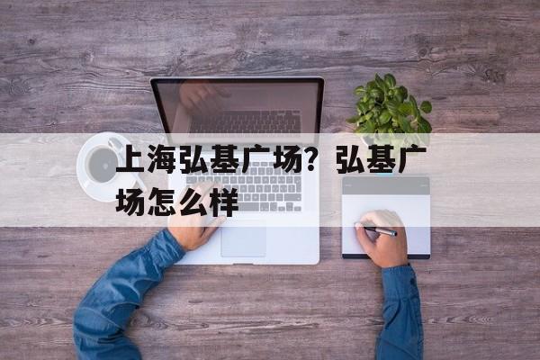 上海弘基广场？弘基广场怎么样-第1张图片-