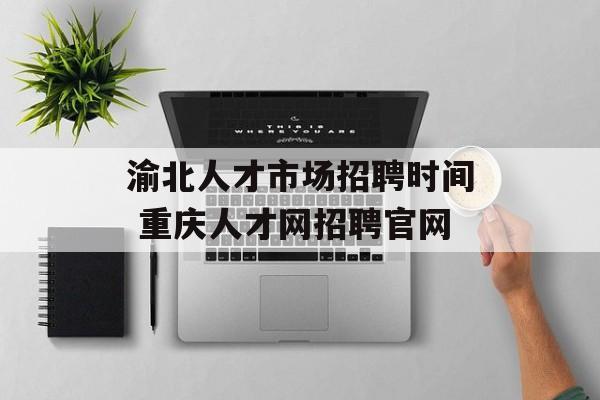 渝北人才市场招聘时间 重庆人才网招聘官网-第1张图片-