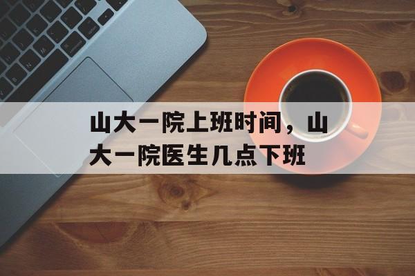山大一院上班时间，山大一院医生几点下班-第1张图片-