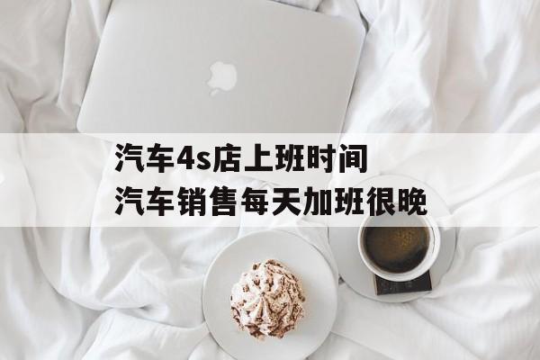 汽车4s店上班时间 汽车销售每天加班很晚-第1张图片-