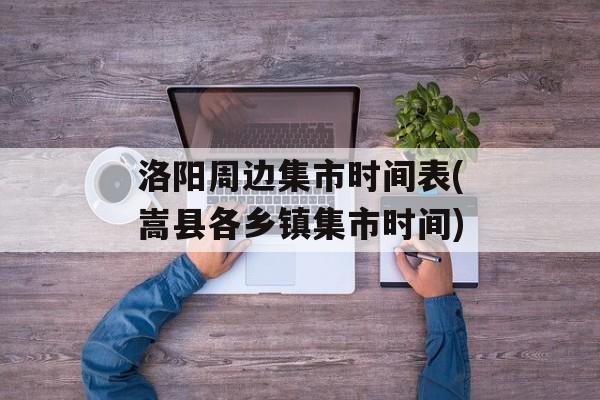 洛阳周边集市时间表(嵩县各乡镇集市时间)-第1张图片-