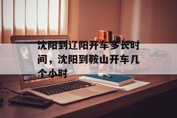 沈阳到辽阳开车多长时间，沈阳到鞍山开车几个小时-第1张图片-