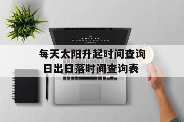 每天太阳升起时间查询 日出日落时间查询表-第1张图片-