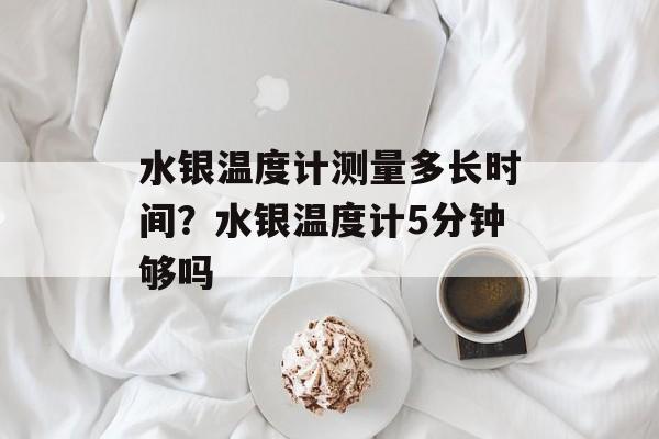 水银温度计测量多长时间？水银温度计5分钟够吗-第1张图片-
