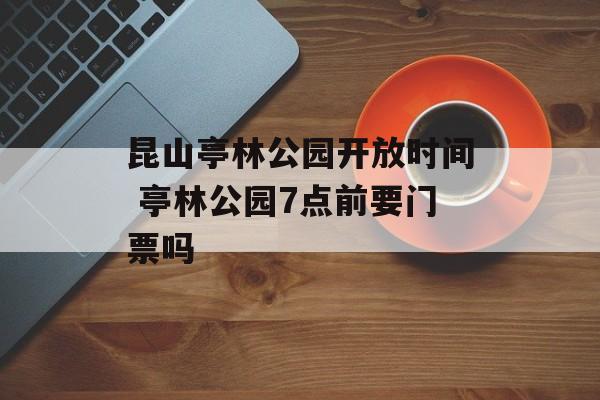 昆山亭林公园开放时间 亭林公园7点前要门票吗-第1张图片-