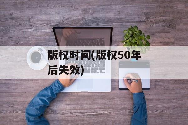 版权时间(版权50年后失效)-第1张图片-