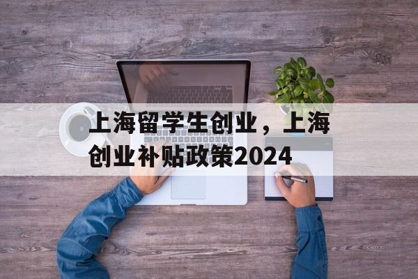 上海留学生创业，上海创业补贴政策2024-第1张图片-