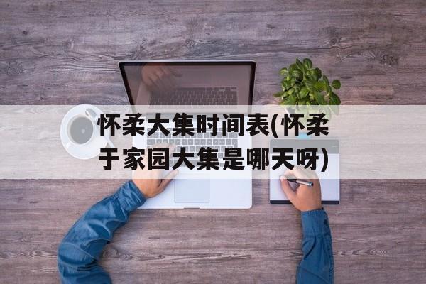 怀柔大集时间表(怀柔于家园大集是哪天呀)-第1张图片-