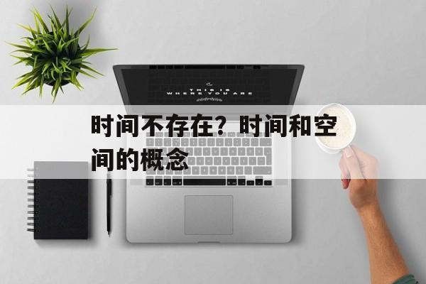 时间不存在？时间和空间的概念-第1张图片-