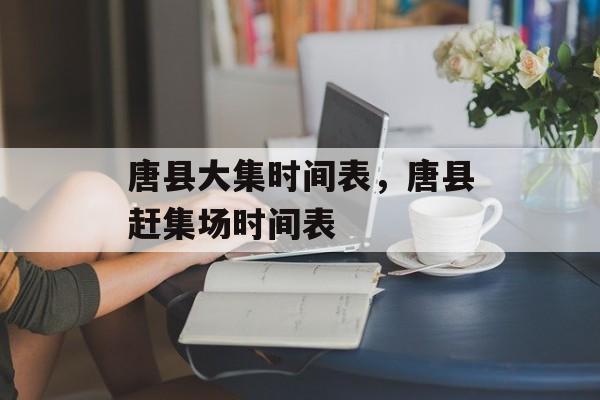 唐县大集时间表，唐县赶集场时间表-第1张图片-