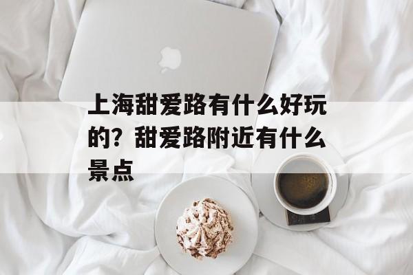 上海甜爱路有什么好玩的？甜爱路附近有什么景点-第1张图片-