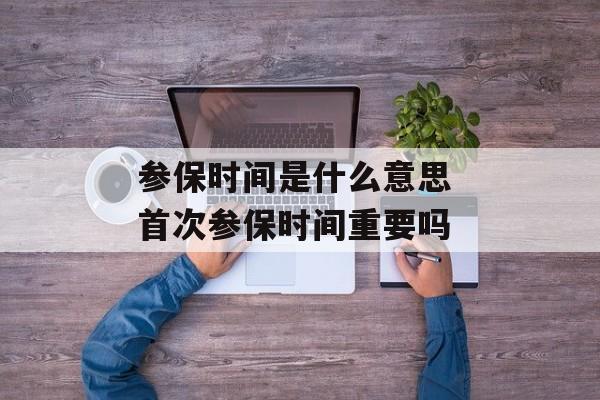 参保时间是什么意思 首次参保时间重要吗-第1张图片-
