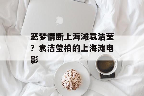 恶梦情断上海滩袁洁莹？袁洁莹拍的上海滩电影-第1张图片-