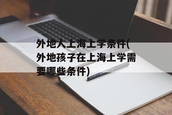 外地人上海上学条件(外地孩子在上海上学需要哪些条件)-第1张图片-