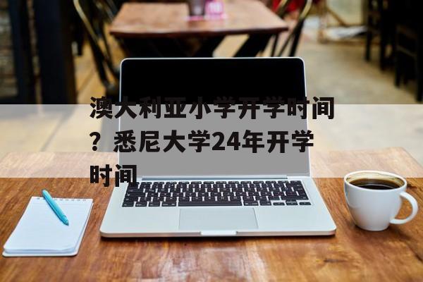 澳大利亚小学开学时间？悉尼大学24年开学时间-第1张图片-