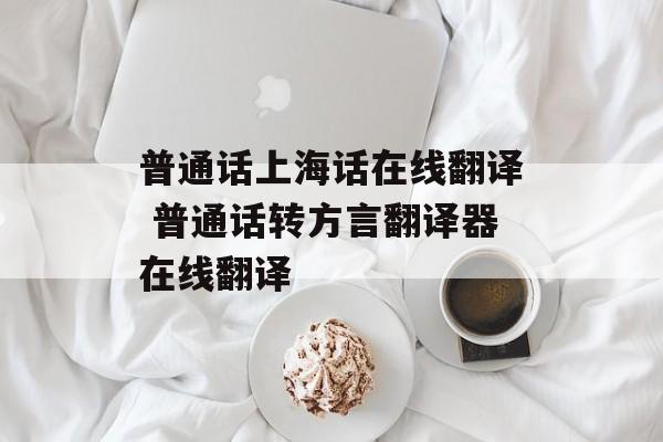 普通话上海话在线翻译 普通话转方言翻译器在线翻译-第1张图片-