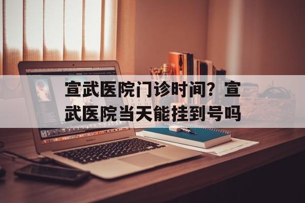 宣武医院门诊时间？宣武医院当天能挂到号吗-第1张图片-