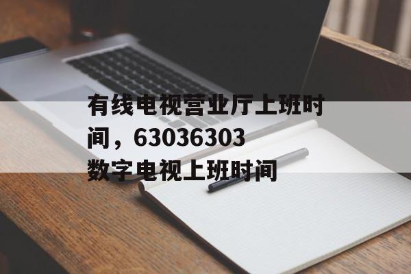有线电视营业厅上班时间，63036303数字电视上班时间-第1张图片-