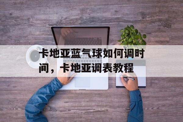 卡地亚蓝气球如何调时间，卡地亚调表教程-第1张图片-