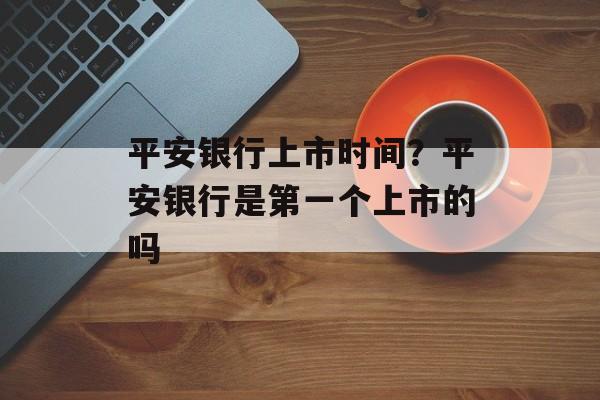 平安银行上市时间？平安银行是第一个上市的吗-第1张图片-