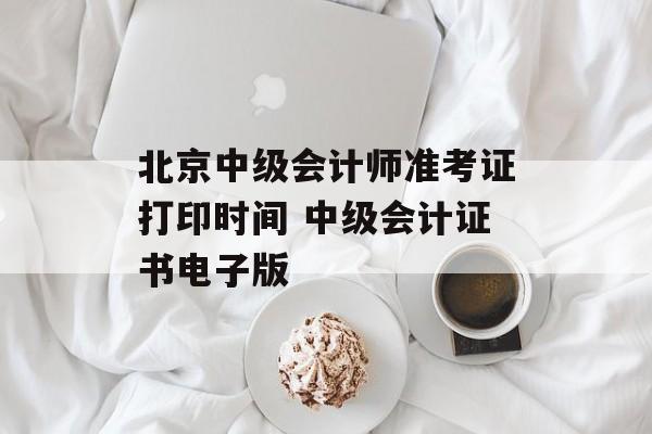 北京中级会计师准考证打印时间 中级会计证书电子版-第1张图片-