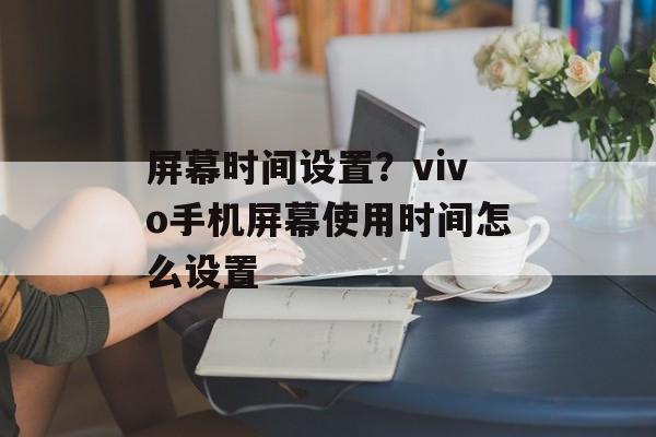 屏幕时间设置？vivo手机屏幕使用时间怎么设置-第1张图片-