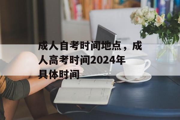 成人自考时间地点，成人高考时间2024年具体时间-第1张图片-