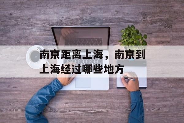 南京距离上海，南京到上海经过哪些地方-第1张图片-