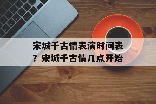 宋城千古情表演时间表？宋城千古情几点开始-第1张图片-