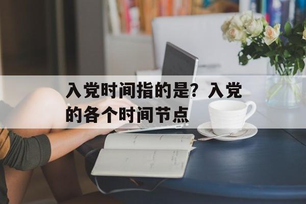 入党时间指的是？入党的各个时间节点-第1张图片-