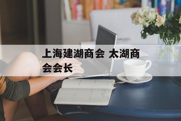 上海建湖商会 太湖商会会长-第1张图片-